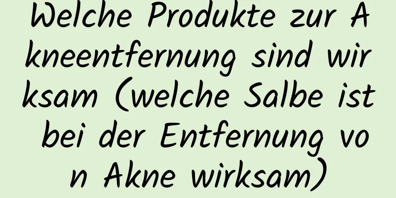 Welche Produkte zur Akneentfernung sind wirksam (welche Salbe ist bei der Entfernung von Akne wirksam)