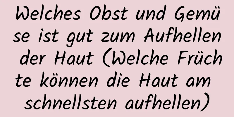 Welches Obst und Gemüse ist gut zum Aufhellen der Haut (Welche Früchte können die Haut am schnellsten aufhellen)