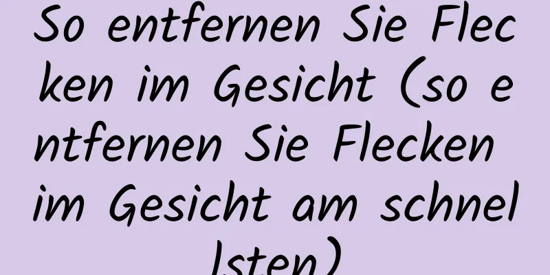 So entfernen Sie Flecken im Gesicht (so entfernen Sie Flecken im Gesicht am schnellsten)