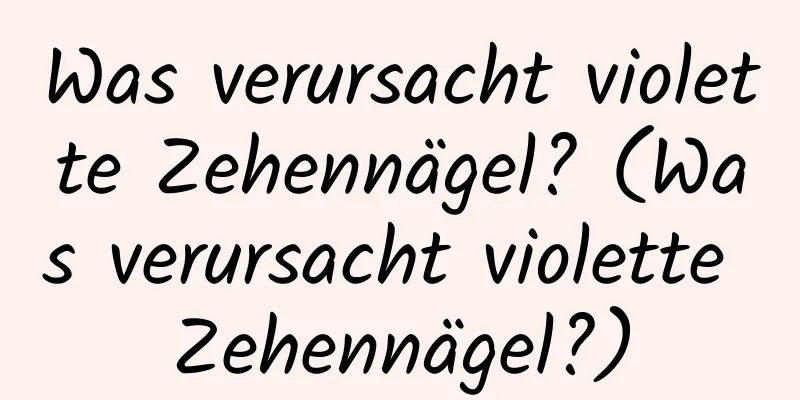 Was verursacht violette Zehennägel? (Was verursacht violette Zehennägel?)