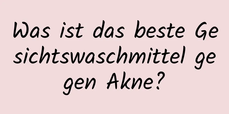 Was ist das beste Gesichtswaschmittel gegen Akne?