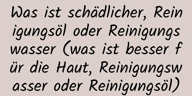 Was ist schädlicher, Reinigungsöl oder Reinigungswasser (was ist besser für die Haut, Reinigungswasser oder Reinigungsöl)