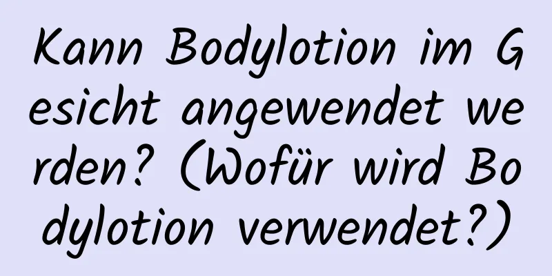 Kann Bodylotion im Gesicht angewendet werden? (Wofür wird Bodylotion verwendet?)