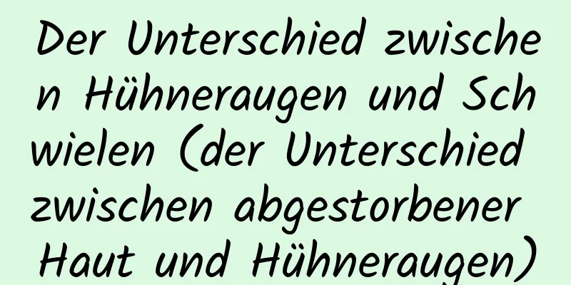 Der Unterschied zwischen Hühneraugen und Schwielen (der Unterschied zwischen abgestorbener Haut und Hühneraugen)