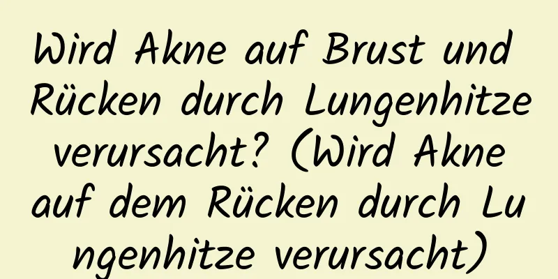 Wird Akne auf Brust und Rücken durch Lungenhitze verursacht? (Wird Akne auf dem Rücken durch Lungenhitze verursacht)