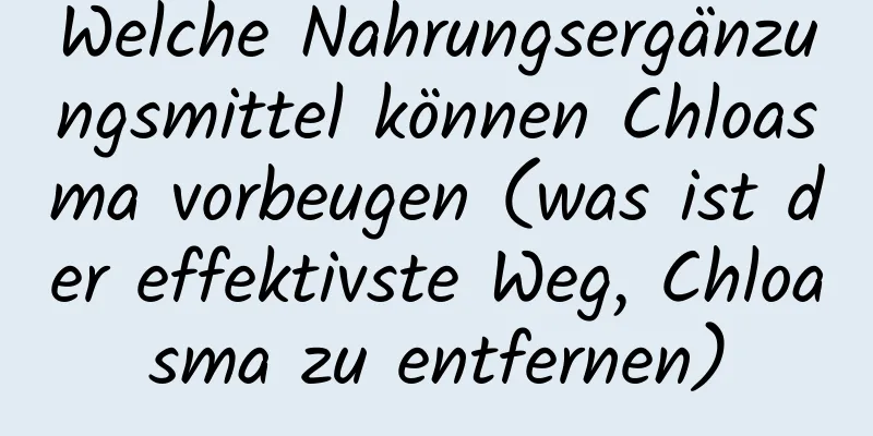 Welche Nahrungsergänzungsmittel können Chloasma vorbeugen (was ist der effektivste Weg, Chloasma zu entfernen)