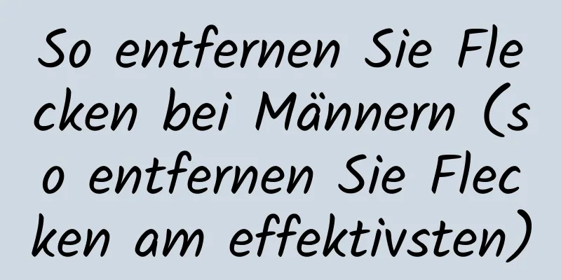 So entfernen Sie Flecken bei Männern (so entfernen Sie Flecken am effektivsten)