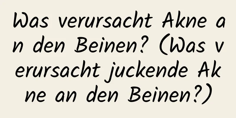 Was verursacht Akne an den Beinen? (Was verursacht juckende Akne an den Beinen?)