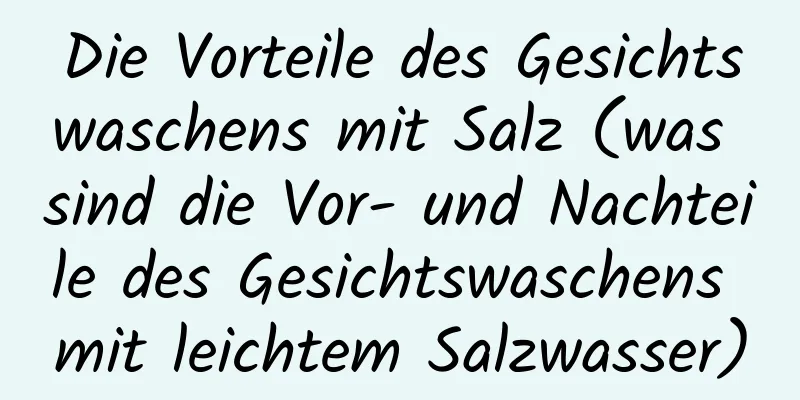 Die Vorteile des Gesichtswaschens mit Salz (was sind die Vor- und Nachteile des Gesichtswaschens mit leichtem Salzwasser)