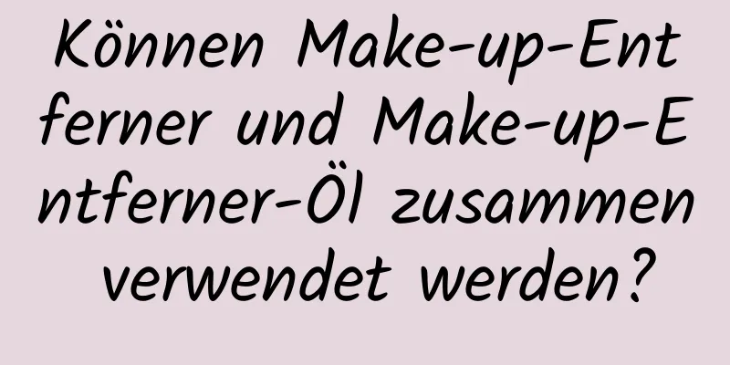 Können Make-up-Entferner und Make-up-Entferner-Öl zusammen verwendet werden?