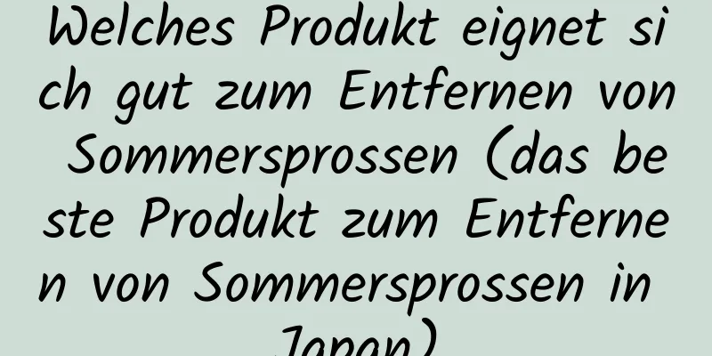 Welches Produkt eignet sich gut zum Entfernen von Sommersprossen (das beste Produkt zum Entfernen von Sommersprossen in Japan)