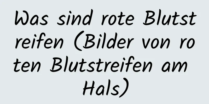 Was sind rote Blutstreifen (Bilder von roten Blutstreifen am Hals)