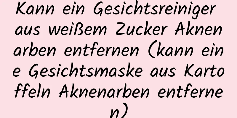 Kann ein Gesichtsreiniger aus weißem Zucker Aknenarben entfernen (kann eine Gesichtsmaske aus Kartoffeln Aknenarben entfernen)