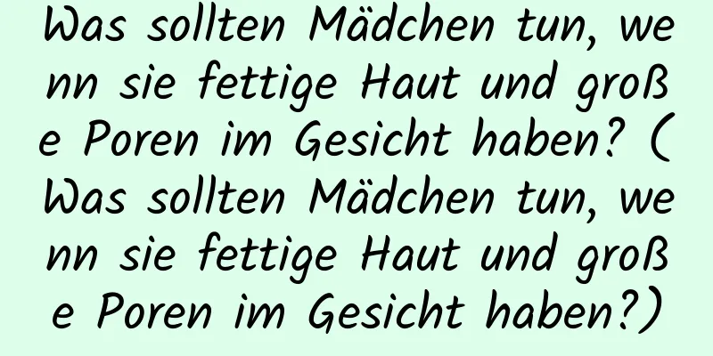 Was sollten Mädchen tun, wenn sie fettige Haut und große Poren im Gesicht haben? (Was sollten Mädchen tun, wenn sie fettige Haut und große Poren im Gesicht haben?)