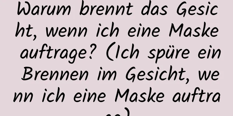 Warum brennt das Gesicht, wenn ich eine Maske auftrage? (Ich spüre ein Brennen im Gesicht, wenn ich eine Maske auftrage)