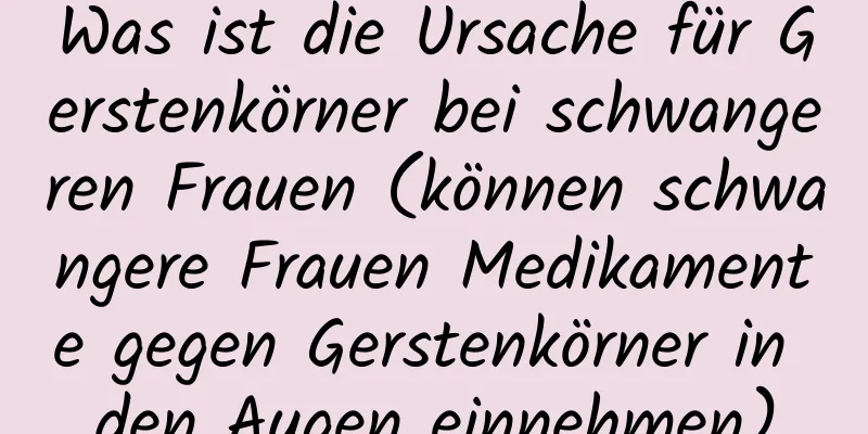 Was ist die Ursache für Gerstenkörner bei schwangeren Frauen (können schwangere Frauen Medikamente gegen Gerstenkörner in den Augen einnehmen)