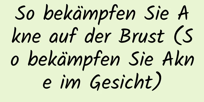 So bekämpfen Sie Akne auf der Brust (So bekämpfen Sie Akne im Gesicht)
