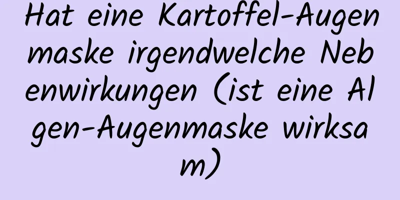 Hat eine Kartoffel-Augenmaske irgendwelche Nebenwirkungen (ist eine Algen-Augenmaske wirksam)