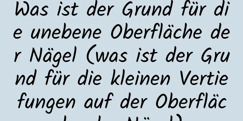 Was ist der Grund für die unebene Oberfläche der Nägel (was ist der Grund für die kleinen Vertiefungen auf der Oberfläche der Nägel)
