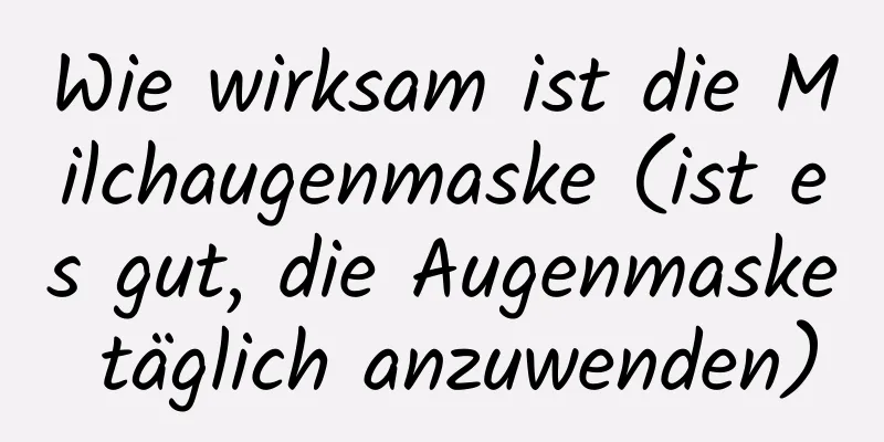 Wie wirksam ist die Milchaugenmaske (ist es gut, die Augenmaske täglich anzuwenden)