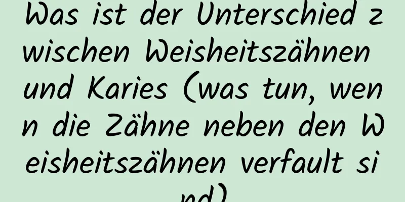 Was ist der Unterschied zwischen Weisheitszähnen und Karies (was tun, wenn die Zähne neben den Weisheitszähnen verfault sind)