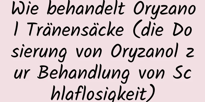 Wie behandelt Oryzanol Tränensäcke (die Dosierung von Oryzanol zur Behandlung von Schlaflosigkeit)