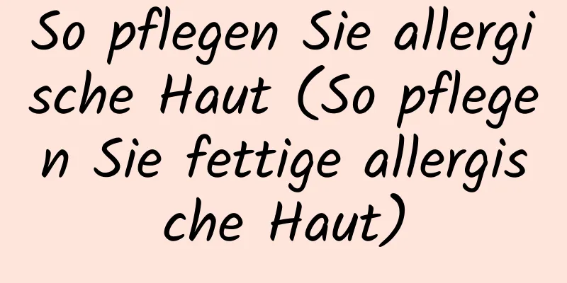 So pflegen Sie allergische Haut (So pflegen Sie fettige allergische Haut)