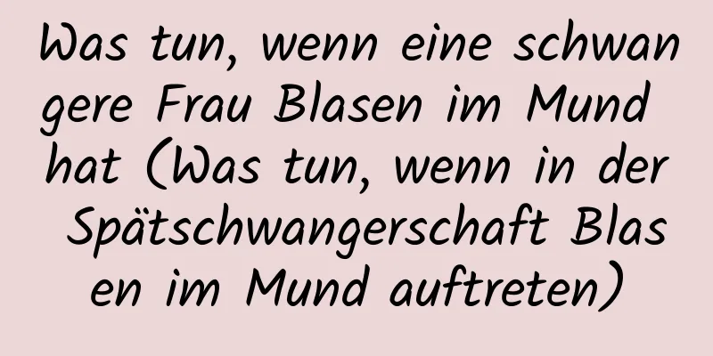 Was tun, wenn eine schwangere Frau Blasen im Mund hat (Was tun, wenn in der Spätschwangerschaft Blasen im Mund auftreten)