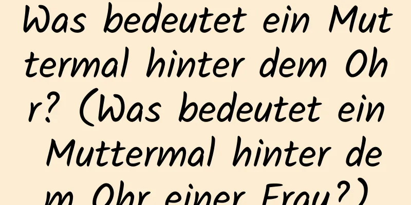 Was bedeutet ein Muttermal hinter dem Ohr? (Was bedeutet ein Muttermal hinter dem Ohr einer Frau?)