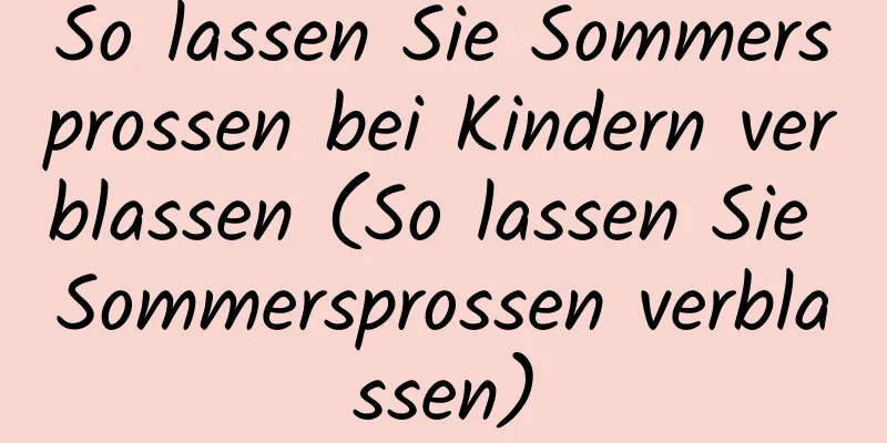 So lassen Sie Sommersprossen bei Kindern verblassen (So lassen Sie Sommersprossen verblassen)