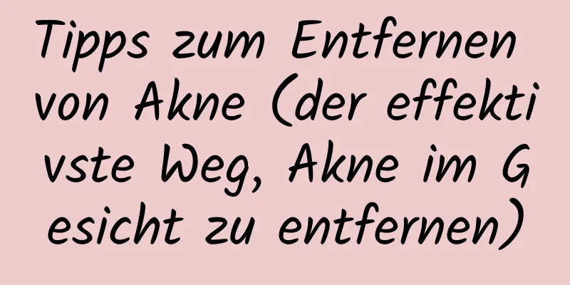 Tipps zum Entfernen von Akne (der effektivste Weg, Akne im Gesicht zu entfernen)