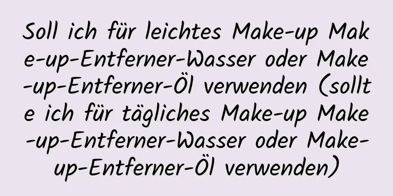 Soll ich für leichtes Make-up Make-up-Entferner-Wasser oder Make-up-Entferner-Öl verwenden (sollte ich für tägliches Make-up Make-up-Entferner-Wasser oder Make-up-Entferner-Öl verwenden)