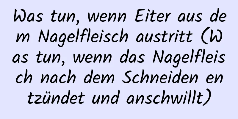 Was tun, wenn Eiter aus dem Nagelfleisch austritt (Was tun, wenn das Nagelfleisch nach dem Schneiden entzündet und anschwillt)