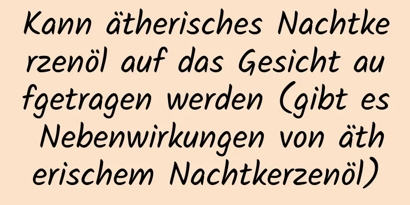 Kann ätherisches Nachtkerzenöl auf das Gesicht aufgetragen werden (gibt es Nebenwirkungen von ätherischem Nachtkerzenöl)