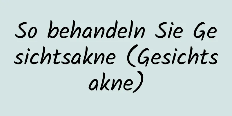 So behandeln Sie Gesichtsakne (Gesichtsakne)
