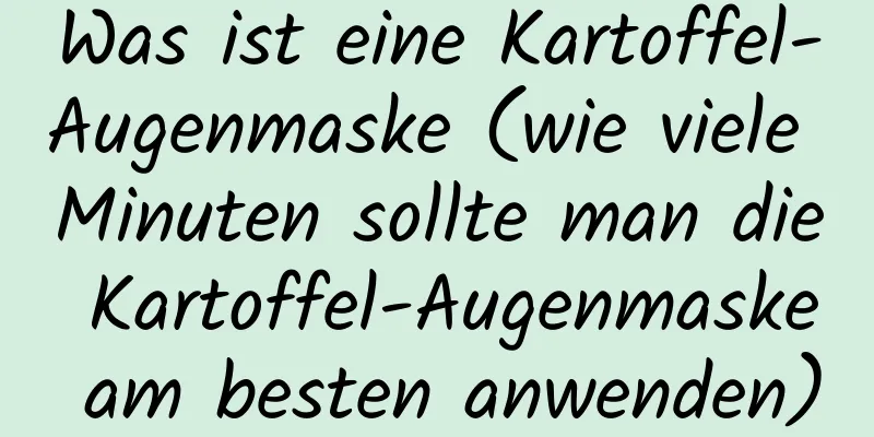 Was ist eine Kartoffel-Augenmaske (wie viele Minuten sollte man die Kartoffel-Augenmaske am besten anwenden)