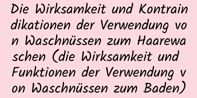 Die Wirksamkeit und Kontraindikationen der Verwendung von Waschnüssen zum Haarewaschen (die Wirksamkeit und Funktionen der Verwendung von Waschnüssen zum Baden)