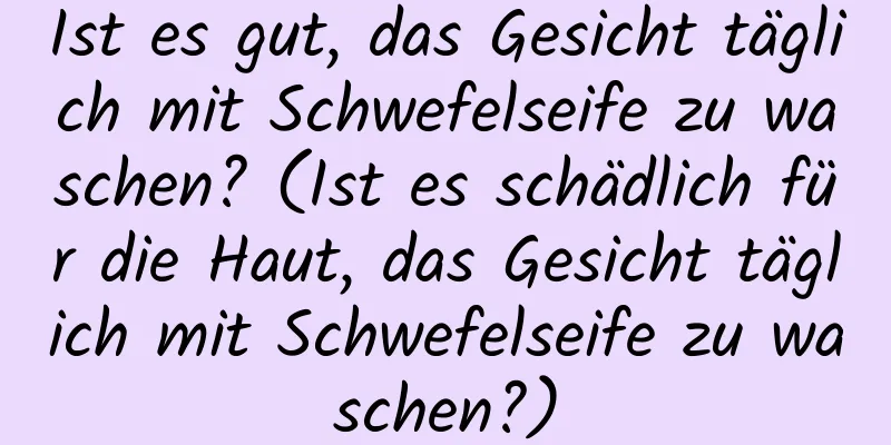 Ist es gut, das Gesicht täglich mit Schwefelseife zu waschen? (Ist es schädlich für die Haut, das Gesicht täglich mit Schwefelseife zu waschen?)