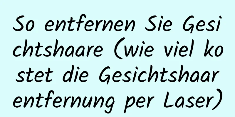 So entfernen Sie Gesichtshaare (wie viel kostet die Gesichtshaarentfernung per Laser)