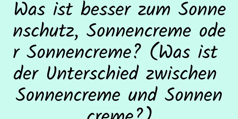 Was ist besser zum Sonnenschutz, Sonnencreme oder Sonnencreme? (Was ist der Unterschied zwischen Sonnencreme und Sonnencreme?)