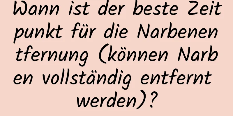 Wann ist der beste Zeitpunkt für die Narbenentfernung (können Narben vollständig entfernt werden)?