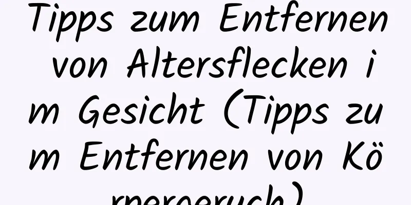 Tipps zum Entfernen von Altersflecken im Gesicht (Tipps zum Entfernen von Körpergeruch)