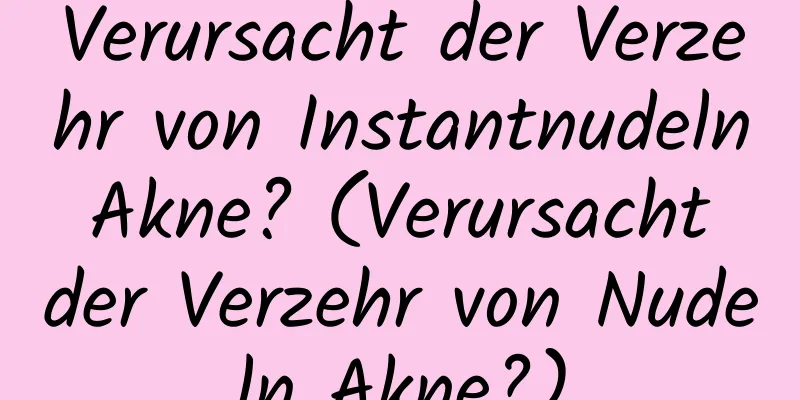 Verursacht der Verzehr von Instantnudeln Akne? (Verursacht der Verzehr von Nudeln Akne?)