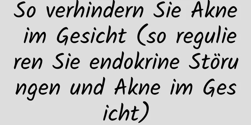 So verhindern Sie Akne im Gesicht (so regulieren Sie endokrine Störungen und Akne im Gesicht)