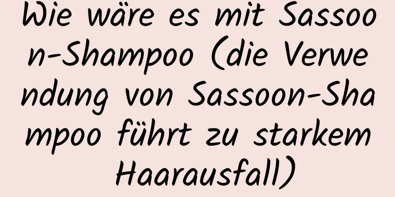 Wie wäre es mit Sassoon-Shampoo (die Verwendung von Sassoon-Shampoo führt zu starkem Haarausfall)