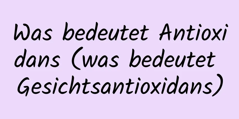Was bedeutet Antioxidans (was bedeutet Gesichtsantioxidans)