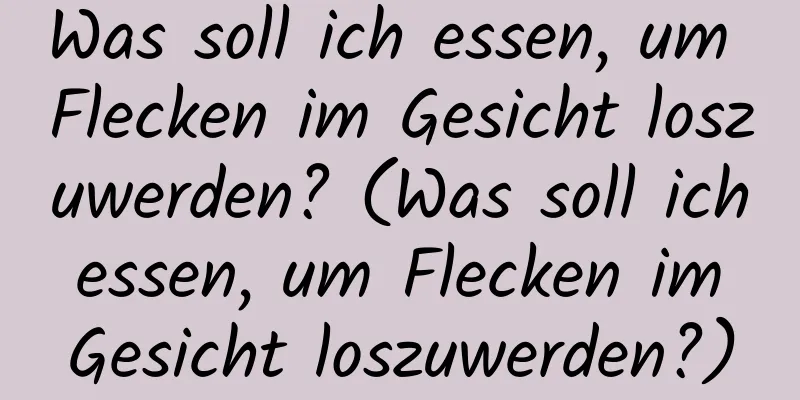 Was soll ich essen, um Flecken im Gesicht loszuwerden? (Was soll ich essen, um Flecken im Gesicht loszuwerden?)