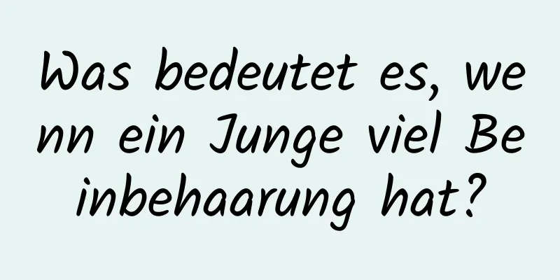 Was bedeutet es, wenn ein Junge viel Beinbehaarung hat?
