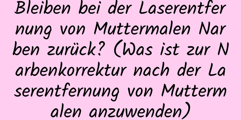 Bleiben bei der Laserentfernung von Muttermalen Narben zurück? (Was ist zur Narbenkorrektur nach der Laserentfernung von Muttermalen anzuwenden)