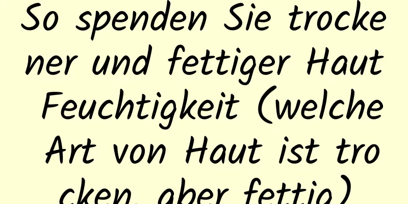 So spenden Sie trockener und fettiger Haut Feuchtigkeit (welche Art von Haut ist trocken, aber fettig)